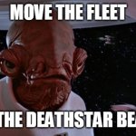 Ackbar | MOVE THE FLEET; TO THE DEATHSTAR BEAT!! | image tagged in ackbar | made w/ Imgflip meme maker