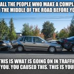 bad drivers | TO ALL THE PEOPLE WHO MAKE A COMPLETE STOP IN THE MIDDLE OF THE ROAD BEFORE YOU TURN; THIS IS WHAT IS GOING ON IN TRAFFIC BEHIND YOU. YOU CAUSED THIS. THIS IS YOUR FAULT. | image tagged in car wreck,bad drivers,funny,meme,funny memes,wreck | made w/ Imgflip meme maker