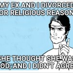 Divorce ex wife | MY EX AND I DIVORCED FOR RELIGIOUS REASONS; SHE THOUGHT SHE WAS GOD, AND I DIDN'T AGREE | image tagged in someecards | made w/ Imgflip meme maker