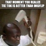 aw yess | THAT MOMENT YOU REALIZE TIC TOK IS BETTER THAN IMGFLIP | image tagged in blow drying his thoughts | made w/ Imgflip meme maker