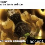 I've seen enough i'm satisfied. | Me: *downloads app*
App: Please read the terms and con-
Me; I accept. | image tagged in i've seen enough i'm satisfied,app,terms and conditions,download,memes | made w/ Imgflip meme maker