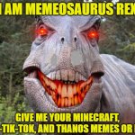T-Rex Loves Memes More Than You and Your Mom, COMBINED!!!! | I AM MEMEOSAURUS REX; GIVE ME YOUR MINECRAFT, ANTI-TIK-TOK, AND THANOS MEMES OR ELSE! | image tagged in trexxxx,mom,memes,brace yourselves x is coming | made w/ Imgflip meme maker