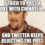 Larry can't post on Twitter | I TRIED TO POST A JOKE WITH CHINA FLU ... AND TWITTER KEEPS REJECTING THE POST. | image tagged in larry-cable-guy | made w/ Imgflip meme maker
