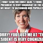joni ernst | TODAY SENATOR ERNST SAID, "I THINK THE PRESIDENT IS VERY COGNIZANT OF THE FACT THAT WE WANT TO SAFEGUARD OUR POPULATION..."; SORRY! YOU LOST ME AT "THE PRESIDENT IS VERY COGNIZANT." | image tagged in joni ernst,donald trump,covid-19,face mask | made w/ Imgflip meme maker