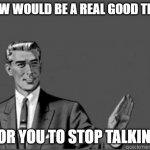 Grammar Guy | NOW WOULD BE A REAL GOOD TIME; FOR YOU TO STOP TALKING | image tagged in grammar guy,correction guy | made w/ Imgflip meme maker