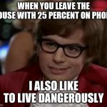 austin powers | WHEN YOU LEAVE THE HOUSE WITH 25 PERCENT ON PHONE; I ALSO LIKE TO LIVE DANGEROUSLY | image tagged in austin powers | made w/ Imgflip meme maker