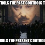Big Brother 1984 | WHO CONTROLS THE PAST CONTROLS THE FUTURE; WHO CONTROLS THE PRESENT CONTROLS THE PAST | image tagged in big brother 1984,big brother 2020 | made w/ Imgflip meme maker