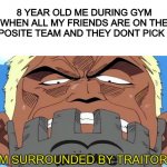 im surrounded by traitors | 8 YEAR OLD ME DURING GYM WHEN ALL MY FRIENDS ARE ON THE OPPOSITE TEAM AND THEY DONT PICK ME | image tagged in im surrounded by traitors | made w/ Imgflip meme maker