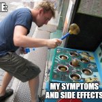 Whack a Mole | ME:; MY SYMPTOMS AND SIDE EFFECTS | image tagged in whack a mole | made w/ Imgflip meme maker