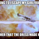 STARWARSSS | ME ATTEMPTING TO ESCAPE MY GIRLFRIENDS WRATH; AFTER I TOLD HER THAT THE DRESS MADE HER LOOK FAT. | image tagged in starwarsss | made w/ Imgflip meme maker