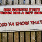 Blank sign | SAN QUENTIN STATE PRISON HAS A GIFT SHOP! DID YA KNOW THAT? | image tagged in blank sign | made w/ Imgflip meme maker