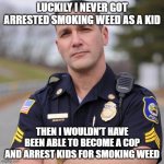 Paradox Cop | LUCKILY I NEVER GOT ARRESTED SMOKING WEED AS A KID THEN I WOULDN'T HAVE BEEN ABLE TO BECOME A COP AND ARREST KIDS FOR SMOKING WEED | image tagged in cop | made w/ Imgflip meme maker
