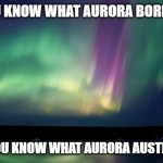 Aurora | SURE YOU KNOW WHAT AURORA BOREALIS IS.... BUT DO YOU KNOW WHAT AURORA AUSTRALIS IS? | image tagged in aurora | made w/ Imgflip meme maker