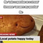 Relatable | Streamer: *answers my question*; Me: *asks a question on a stream*; Me: | image tagged in local potato happy,streams,streamer | made w/ Imgflip meme maker