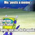 spongebob wanna see me do it again | Me:*posts a meme*; also me 2 secs later:; ''Wanna see me do it again?'' | image tagged in spongebob wanna see me do it again | made w/ Imgflip meme maker