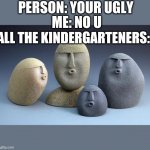 Ooooooo | PERSON: YOUR UGLY; ME: NO U; ALL THE KINDERGARTENERS: | image tagged in ooooooo | made w/ Imgflip meme maker