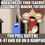 Foster’s Home for Imaginary Friends - Alright bro, that’s it! | WHEN YOU SEE YOUR TEACHER AND CLASSMATES MAKING TIKTOKS SO; YOU PULL OUT THE AK-47 AND GO ON A RAMPAGE | image tagged in fosters home for imaginary friends - alright bro thats it | made w/ Imgflip meme maker