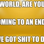 Pre Apocalypse | WORLD, ARE YOU; COMING TO AN END?! I'VE GOT SHIT TO DO! | image tagged in pre apocalypse | made w/ Imgflip meme maker