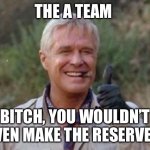 A team | THE A TEAM; BITCH, YOU WOULDN’T EVEN MAKE THE RESERVES | image tagged in hannibal a team | made w/ Imgflip meme maker