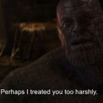 Thanos: perhaps i treated you to harshly meme