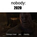 The facts of 2020 | nobody:; 2020 | image tagged in thanos perhaps i treated you to harshly | made w/ Imgflip meme maker