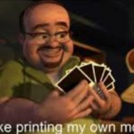 It's like i'm printing my own money! meme
