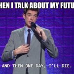 When I think about my future | WHEN I TALK ABOUT MY FUTURE | image tagged in and then one day i'll die | made w/ Imgflip meme maker