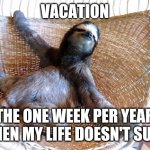 vacation | VACATION; THE ONE WEEK PER YEAR WHEN MY LIFE DOESN'T SUCK | image tagged in vacation,funny,meme,funny memes,sloth,funny meme | made w/ Imgflip meme maker