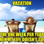 vacation | VACATION; THE ONE WEEK PER YEAR WHEN MY LIFE DOESN'T SUCK | image tagged in ontario teachers think strike during vacation,funny,meme,funny memes,vacation,funny meme | made w/ Imgflip meme maker