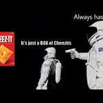 Real truth | It's just a BOX of Cheezits | image tagged in it always has been | made w/ Imgflip meme maker