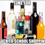 Back to school | TIME FOR; BACK TO SCHOOL SHOPPING | image tagged in alcohol | made w/ Imgflip meme maker