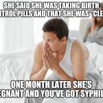 couple uspet in bed | SHE SAID SHE WAS TAKING BIRTH CONTROL PILLS AND THAT SHE WAS "CLEAN" ONE MONTH LATER SHE'S PREGNANT AND YOU'VE GOT SYPHILLIS | image tagged in couple upset in bed,funny,meme,funny memes,funny meme,memes | made w/ Imgflip meme maker