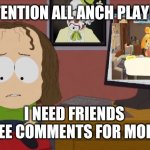 ? | ATTENTION ALL ANCH PLAYERS; I NEED FRIENDS 
SEE COMMENTS FOR MORE | image tagged in sp no friends | made w/ Imgflip meme maker