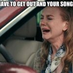 Crying in a Car | WHEN YOU HAVE TO GET OUT AND YOUR SONG IS STILL ON | image tagged in crying in a car | made w/ Imgflip meme maker