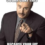 I’m not gonna sugar coat this | I’M NOT GONNA SUGAR COAT THIS; BECAUSE YOUR FAT ASS WOULD EAT THAT TOO | image tagged in dr phil pointing,funny memes,doctor | made w/ Imgflip meme maker