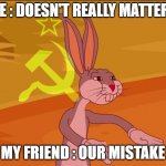 Bugs Bunny Tenemos | ME : DOESN'T REALLY MATTER? MY FRIEND : OUR MISTAKE | image tagged in bugs bunny tenemos | made w/ Imgflip meme maker