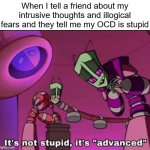 OCD is advanced | When I tell a friend about my intrusive thoughts and illogical fears and they tell me my OCD is stupid | image tagged in it's not stupid it's advanced,invader zim,ocd,obsessive-compulsive,intrusive thoughts,anxiety | made w/ Imgflip meme maker