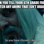 So you have chosen death | WHEN YOU TELL YOUR 6TH GRADE FRIENDS YOU WATCH ANY ANIME THAT ISN’T DRAGON BALL | image tagged in so you have chosen death | made w/ Imgflip meme maker