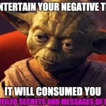 MASTER YODA | DO NOT ENTERTAIN YOUR NEGATIVE THOUGHTS; IT WILL CONSUMED YOU; UNVEILED SECRETS AND MESSAGES OF LIGHT | image tagged in master yoda | made w/ Imgflip meme maker