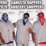Times have changed | 1990:    GANGSTA RAPPERS
2020:   GROCERY SHOPPERS | image tagged in gangsta,rapper,shopping,grocery,2020,memes | made w/ Imgflip meme maker