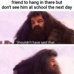 Shouldn't have said that | When you tell your suicidal friend to hang in there but don't see him at school the next day | image tagged in shouldn't have said that,dark humor,funny,memes | made w/ Imgflip meme maker