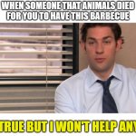 it's true | WHEN SOMEONE THAT ANIMALS DIED
FOR YOU TO HAVE THIS BARBECUE; IT'S TRUE BUT I WON'T HELP ANYONE | image tagged in it's true but it doesn't help anybody | made w/ Imgflip meme maker