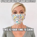 If you’re ugly and you know it, wear a mask | IF YOU ARE UGLY, BUT HAVE NICE EYES; THIS IS YOUR TIME TO SHINE | image tagged in eyes,mask,ugly,woman,2020,memes | made w/ Imgflip meme maker