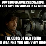 K2SO | YOU SHOULD ALWAYS BE CAREFUL WHAT YOU SAY TO A WOMAN IN AN ARGUMENT; THE ODDS OF HER USING IT AGAINST YOU ARE VERY HIGH | image tagged in k2so | made w/ Imgflip meme maker