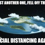 Flat Earth Casualties | WE LOST ANOTHER ONE, FELL OFF THE EDGE; SOCIAL DISTANCING AGAIN | image tagged in flat earth,corona virus,social distancing | made w/ Imgflip meme maker