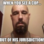 When You See A Cop... | WHEN YOU SEE A COP... OUT OF HIS JURISDICTION! | image tagged in felon template | made w/ Imgflip meme maker