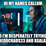 Hi my names callum and I'm trying to beat JadedDcRads23 | HI MY NAMES CALLUM; AND I'M DESPERATELY TRYING TO BEAT JADEDDCRADS23 AND XGALAXYGUY7X | image tagged in hi my names callum and i'm trying to beat jadeddcrads23 | made w/ Imgflip meme maker