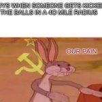 communist bugs bunny | GUYS WHEN SOMEONE GETS KICKED IN THE BALLS IN A 4O MILE RADIUS; OUR PAIN | image tagged in communist bugs bunny,memes | made w/ Imgflip meme maker