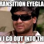 Transition glasses | MY TRANSITION EYEGLASSES; WHEN I GO OUT INTO THE SUN | image tagged in ajay devgan | made w/ Imgflip meme maker