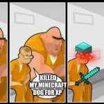 Prisoners blank | I KILLED A MAN YOU? KILLED MY MINECRAFT DOG FOR XP | image tagged in prisoners blank | made w/ Imgflip meme maker